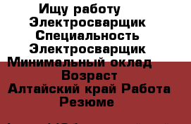    Ищу работу      Электросварщик › Специальность ­ Электросварщик › Минимальный оклад ­ 18 000 › Возраст ­ 46 - Алтайский край Работа » Резюме   